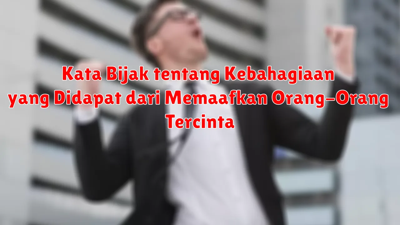 Kata Bijak tentang Kebahagiaan yang Didapat dari Memaafkan Orang-Orang Tercinta